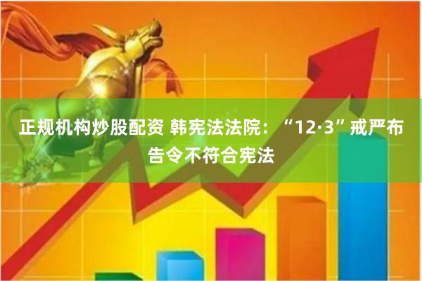 正规机构炒股配资 韩宪法法院：“12·3”戒严布告令不符合宪法
