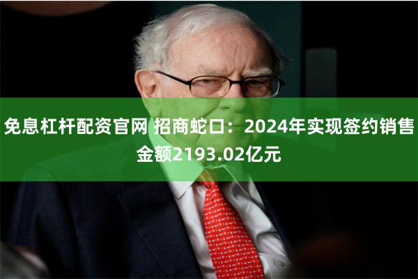 免息杠杆配资官网 招商蛇口：2024年实现签约销售金额2193.02亿元