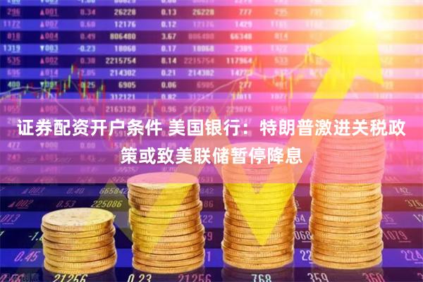 证券配资开户条件 美国银行：特朗普激进关税政策或致美联储暂停降息