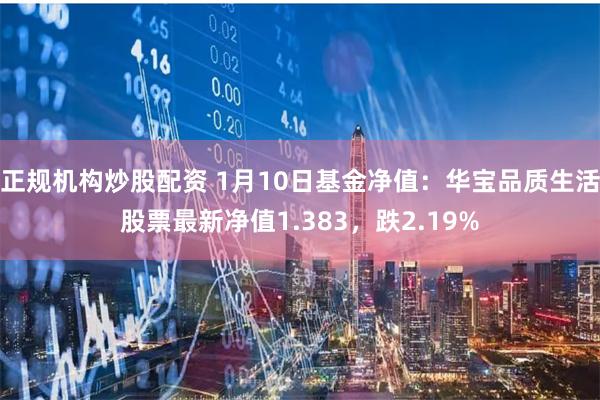 正规机构炒股配资 1月10日基金净值：华宝品质生活股票最新净值1.383，跌2.19%