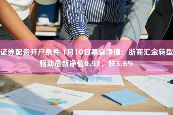 证券配资开户条件 1月10日基金净值：浙商汇金转型驱动最新净值0.91，跌3.6%
