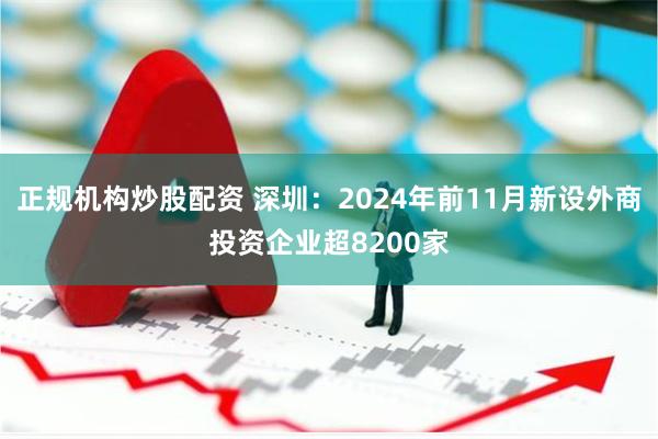 正规机构炒股配资 深圳：2024年前11月新设外商投资企业超8200家