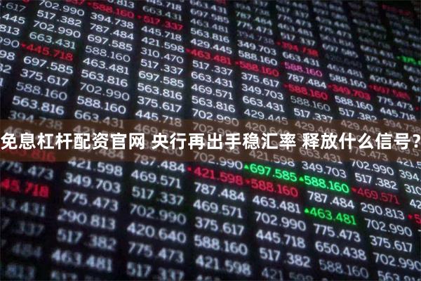 免息杠杆配资官网 央行再出手稳汇率 释放什么信号？
