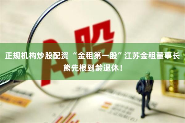 正规机构炒股配资 “金租第一股”江苏金租董事长熊先根到龄退休！