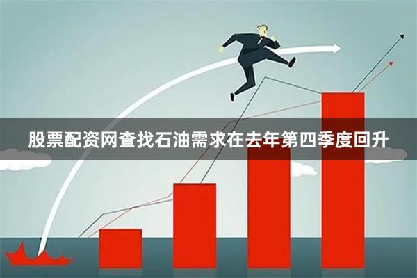 股票配资网查找石油需求在去年第四季度回升