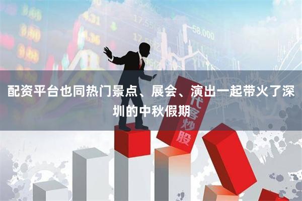 配资平台也同热门景点、展会、演出一起带火了深圳的中秋假期
