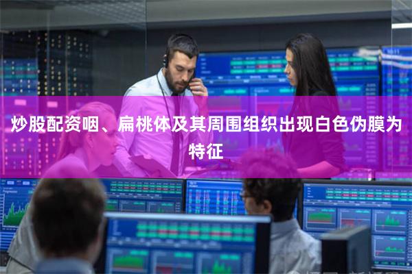 炒股配资咽、扁桃体及其周围组织出现白色伪膜为特征