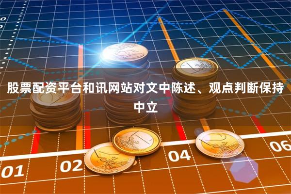 股票配资平台和讯网站对文中陈述、观点判断保持中立
