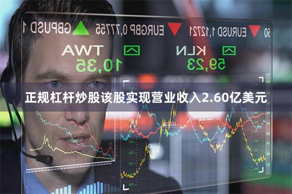 正规杠杆炒股该股实现营业收入2.60亿美元