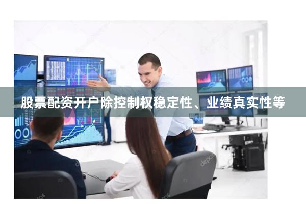 股票配资开户除控制权稳定性、业绩真实性等