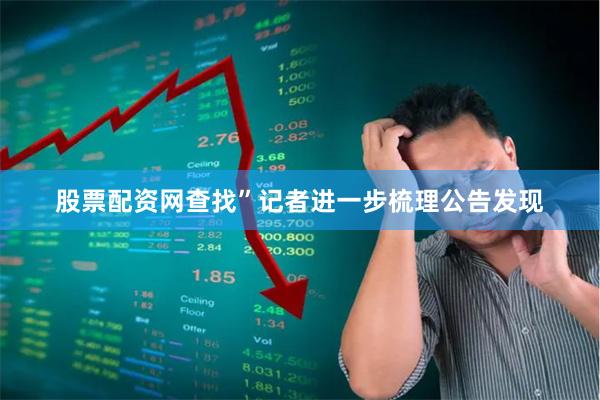 股票配资网查找”记者进一步梳理公告发现
