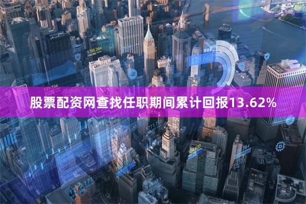 股票配资网查找任职期间累计回报13.62%