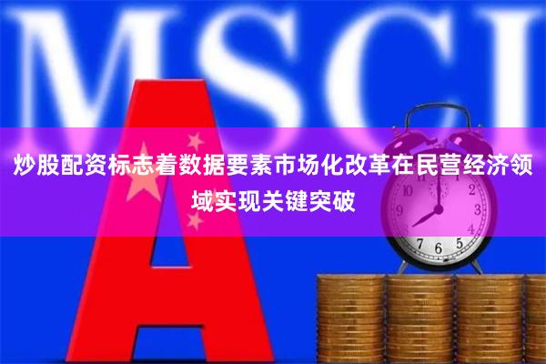 炒股配资标志着数据要素市场化改革在民营经济领域实现关键突破
