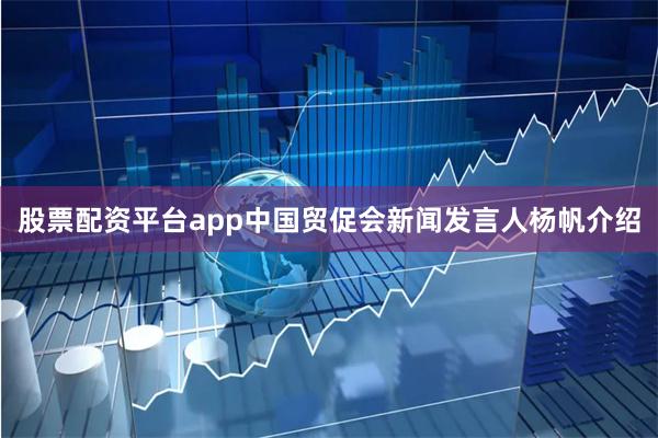 股票配资平台app中国贸促会新闻发言人杨帆介绍