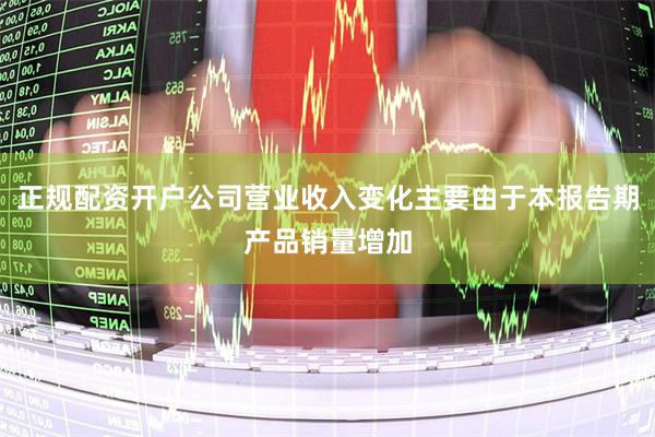 正规配资开户公司营业收入变化主要由于本报告期产品销量增加
