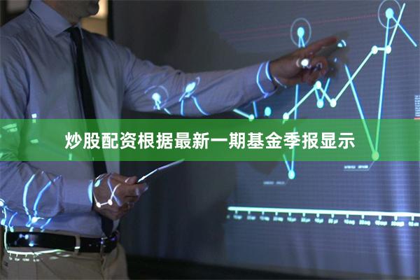 炒股配资根据最新一期基金季报显示