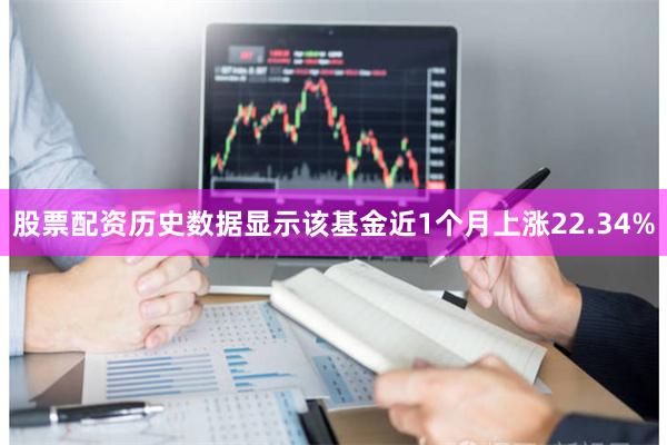 股票配资历史数据显示该基金近1个月上涨22.34%