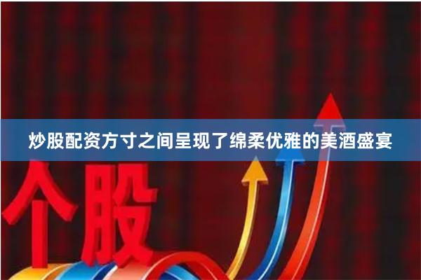 炒股配资方寸之间呈现了绵柔优雅的美酒盛宴