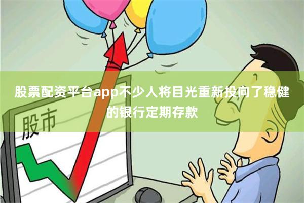 股票配资平台app不少人将目光重新投向了稳健的银行定期存款
