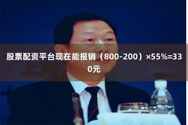 股票配资平台现在能报销（800-200）×55%=330元