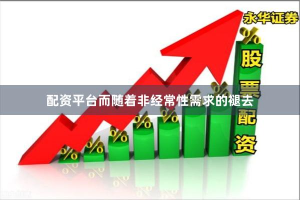 配资平台而随着非经常性需求的褪去