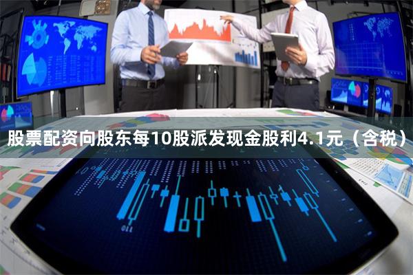 股票配资向股东每10股派发现金股利4.1元（含税）