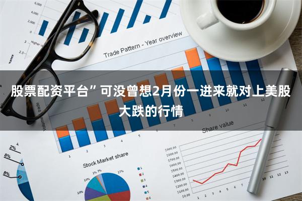 股票配资平台”可没曾想2月份一进来就对上美股大跌的行情