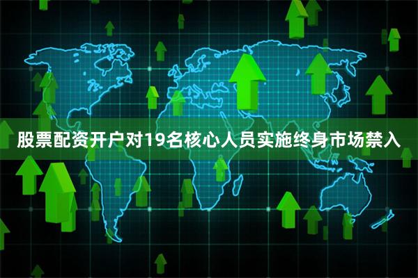 股票配资开户对19名核心人员实施终身市场禁入