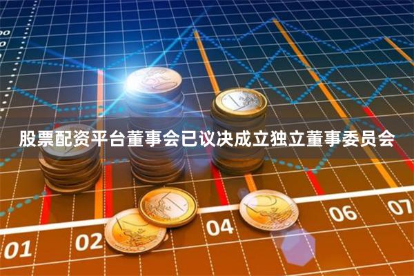 股票配资平台董事会已议决成立独立董事委员会