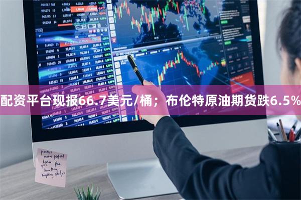 配资平台现报66.7美元/桶；布伦特原油期货跌6.5%
