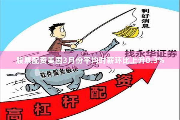 股票配资美国3月份平均时薪环比上升0.3%